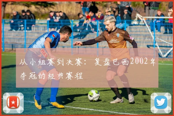 从小组赛到决赛:复盘巴西2002年夺冠的经典赛程