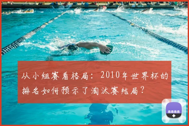 从小组赛看格局:2010年世界杯的排名如何预示了淘汰赛结局?