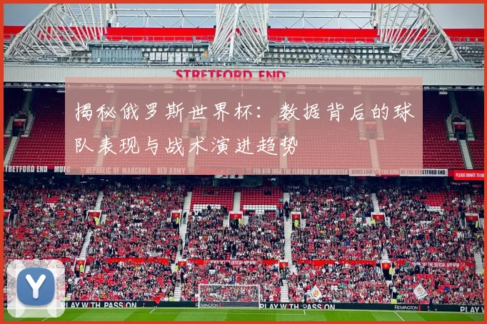 揭秘俄罗斯世界杯:数据背后的球队表现与战术演进趋势