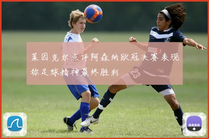 莱因克尔点评阿森纳欧冠决赛表现称足球精神最终胜利