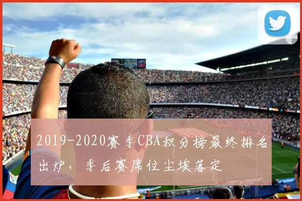 2019-2020赛季CBA积分榜最终排名出炉，季后赛席位尘埃落定