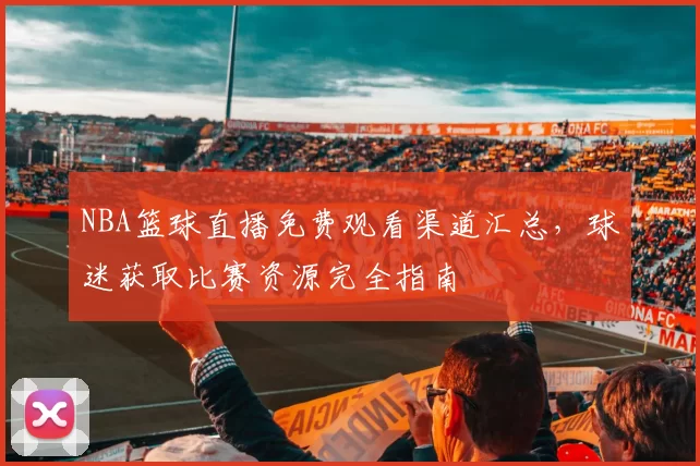 NBA篮球直播免费观看渠道汇总，球迷获取比赛资源完全指南