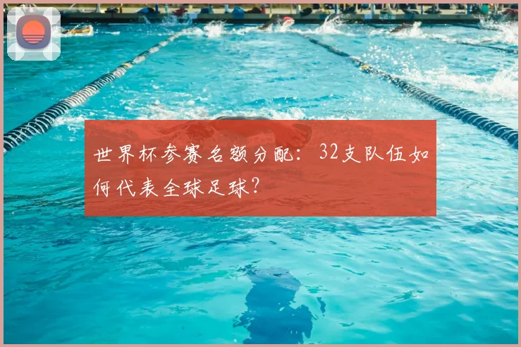 世界杯参赛名额分配:32支队伍如何代表全球足球?