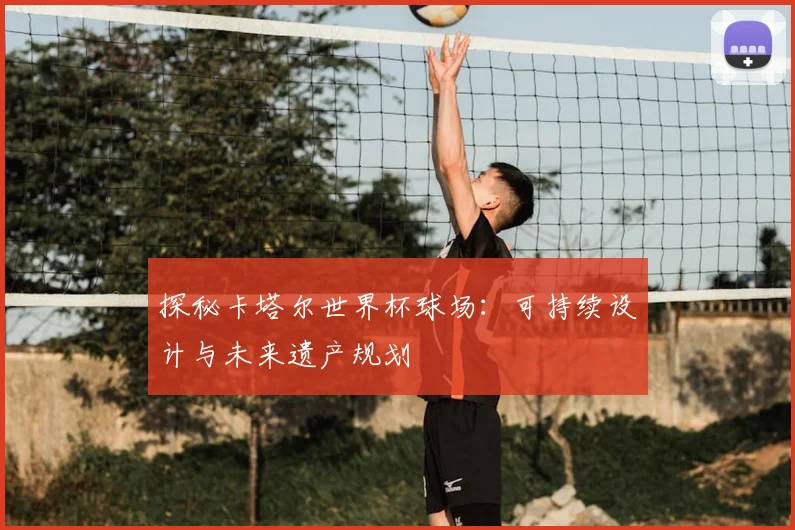 探秘卡塔尔世界杯球场：可持续设计与未来遗产规划