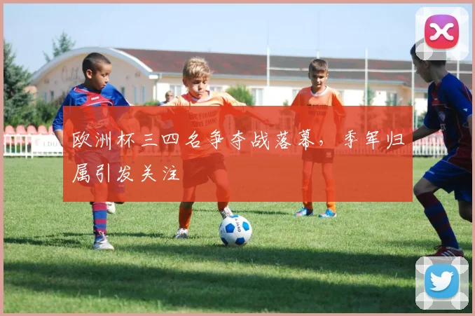 欧洲杯三四名争夺战落幕,季军归属引发关注