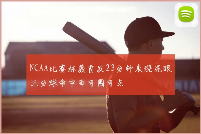 NCAA比赛林葳首发23分钟表现亮眼三分球命中率可圈可点