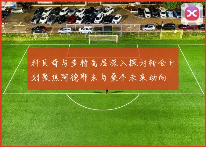 科瓦奇与多特高层深入探讨转会计划聚焦阿德耶米与桑乔未来动向