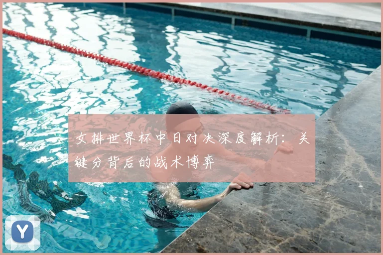 女排世界杯中日对决深度解析：关键分背后的战术博弈