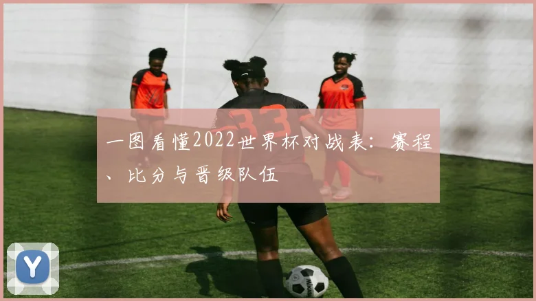 一图看懂2022世界杯对战表:赛程、比分与晋级队伍