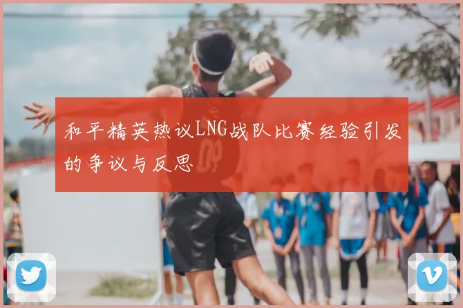 和平精英热议LNG战队比赛经验引发的争议与反思