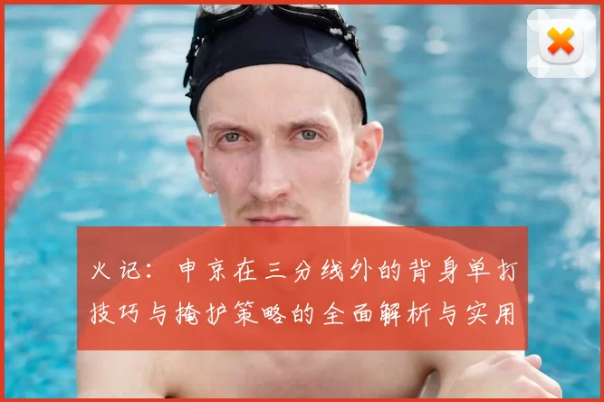 火记：申京在三分线外的背身单打技巧与掩护策略的全面解析与实用指南