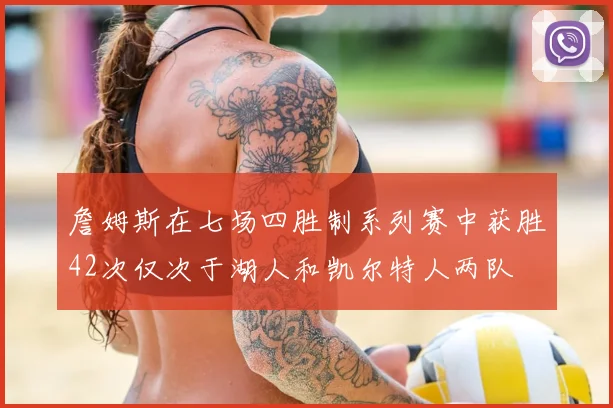 詹姆斯在七场四胜制系列赛中获胜42次仅次于湖人和凯尔特人两队