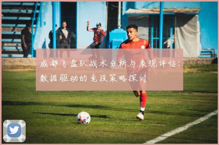 成都飞盘队战术分析与表现评估：数据驱动的竞技策略探讨