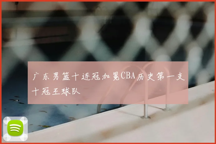 广东男篮十连冠加冕CBA历史第一支十冠王球队