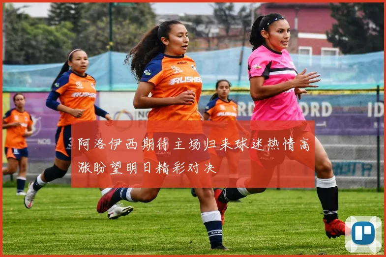 阿洛伊西期待主场归来球迷热情高涨盼望明日精彩对决