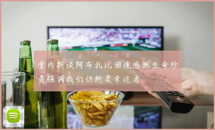 索内斯谈阿布扎比困境感慨生命珍贵强调我们仍然是幸运者