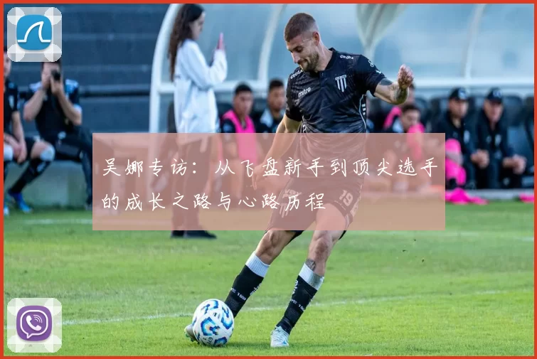 吴娜专访：从飞盘新手到顶尖选手的成长之路与心路历程