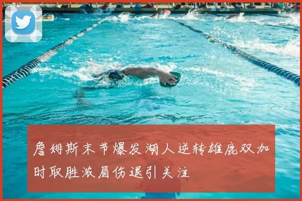 詹姆斯末节爆发湖人逆转雄鹿双加时取胜浓眉伤退引关注