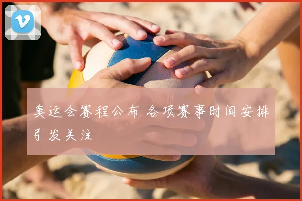 奥运会赛程公布 各项赛事时间安排引发关注