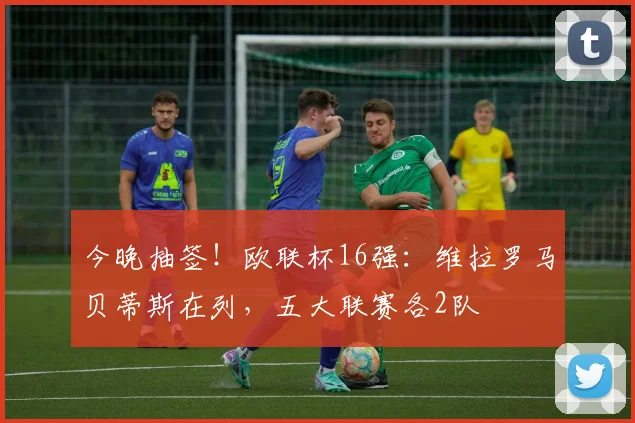 今晚抽签！欧联杯16强：维拉罗马贝蒂斯在列，五大联赛各2队