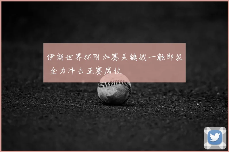 伊朗世界杯附加赛关键战一触即发 全力冲击正赛席位
