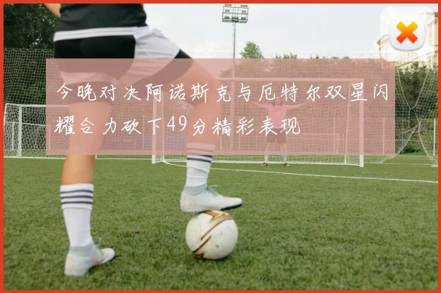 今晚对决阿诺斯克与厄特尔双星闪耀合力砍下49分精彩表现