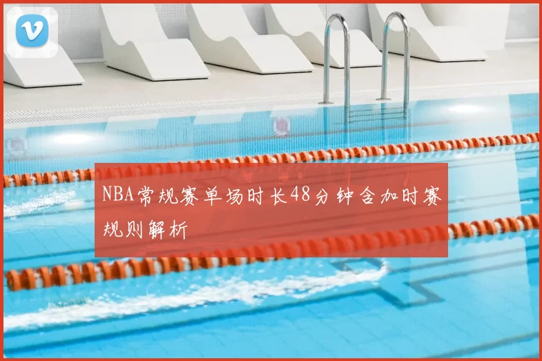 NBA常规赛单场时长48分钟含加时赛规则解析