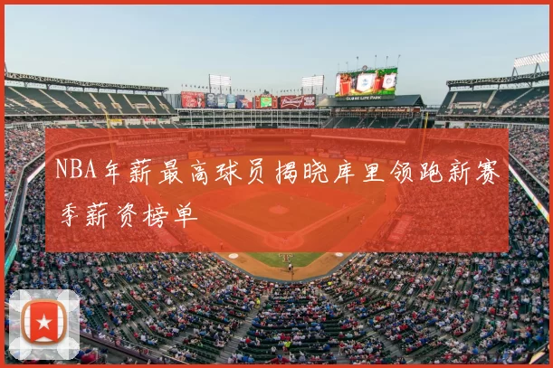 NBA年薪最高球员揭晓库里领跑新赛季薪资榜单