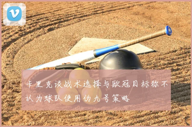 卡里克谈战术选择与欧冠目标称不认为球队使用伪九号策略