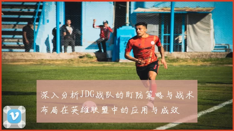 深入分析JDG战队的盯防策略与战术布局在英雄联盟中的应用与成效