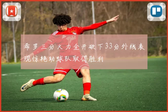 希罗三分火力全开砍下33分外线表现惊艳助球队取得胜利