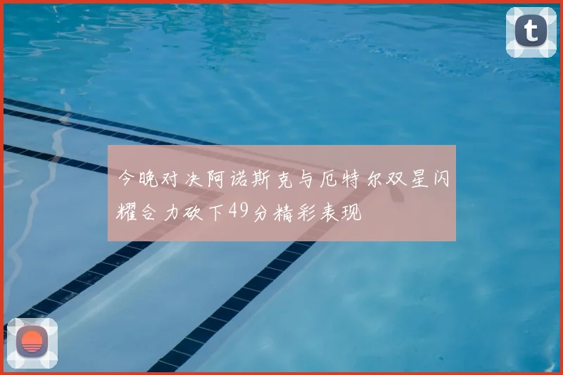 今晚对决阿诺斯克与厄特尔双星闪耀合力砍下49分精彩表现