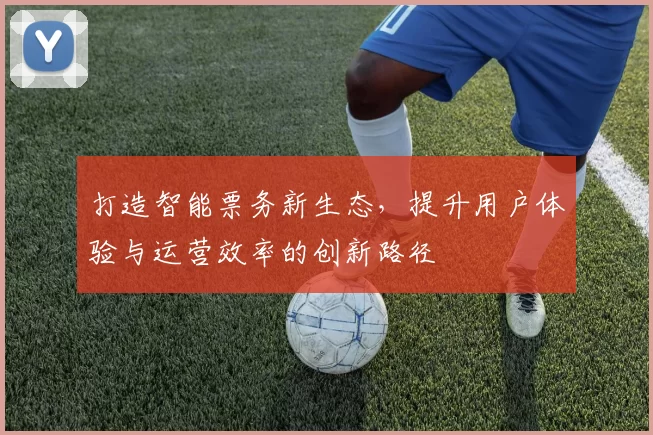 打造智能票务新生态，提升用户体验与运营效率的创新路径