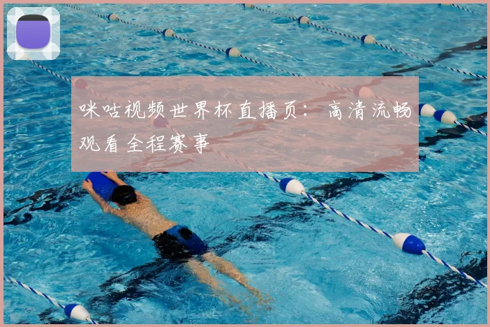 咪咕视频世界杯直播页:高清流畅观看全程赛事