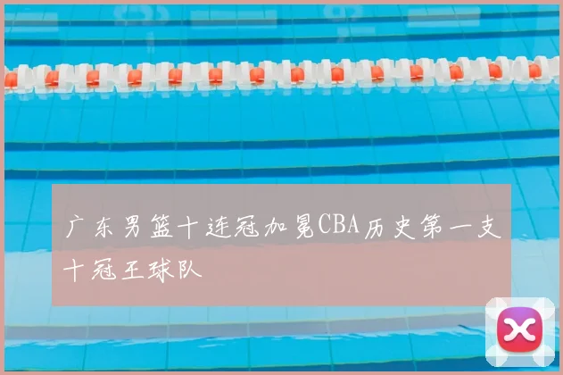 广东男篮十连冠加冕CBA历史第一支十冠王球队