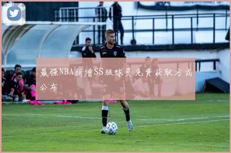 最强NBA新增SS级球员免费获取方式公布