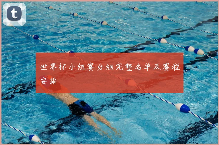 世界杯小组赛分组完整名单及赛程安排