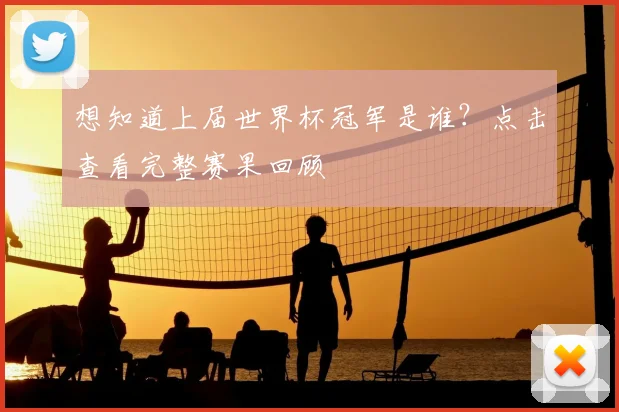 想知道上届世界杯冠军是谁?点击查看完整赛果回顾