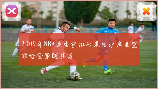 2009年NBA选秀重排结果出炉库里登顶哈登紧随其后
