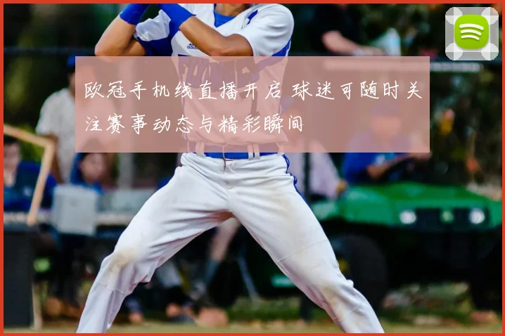 欧冠手机线直播开启 球迷可随时关注赛事动态与精彩瞬间