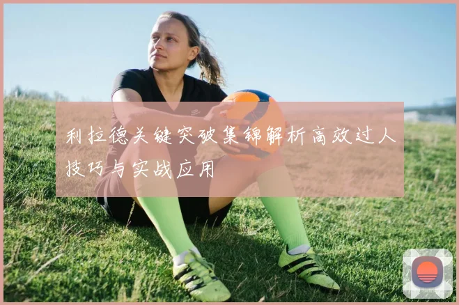 利拉德关键突破集锦解析高效过人技巧与实战应用