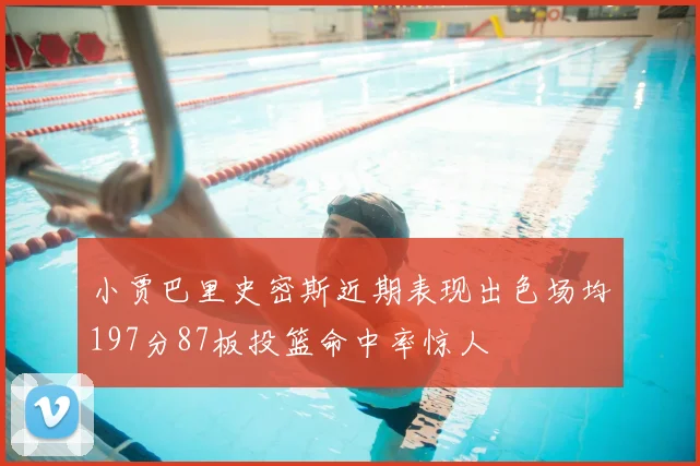 小贾巴里史密斯近期表现出色场均197分87板投篮命中率惊人