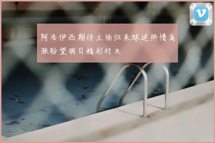阿洛伊西期待主场归来球迷热情高涨盼望明日精彩对决