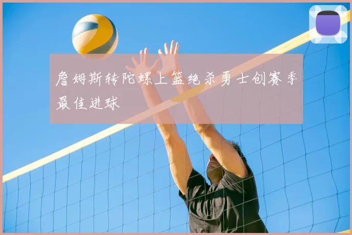 詹姆斯转陀螺上篮绝杀勇士创赛季最佳进球