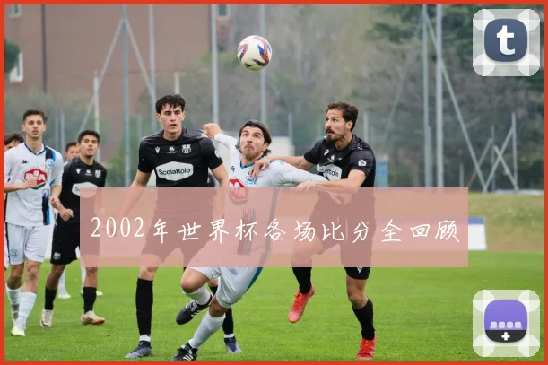 2002年世界杯各场比分全回顾