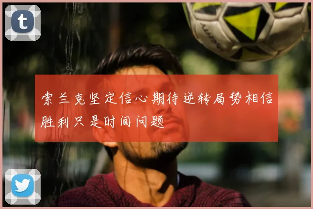 索兰克坚定信心期待逆转局势相信胜利只是时间问题