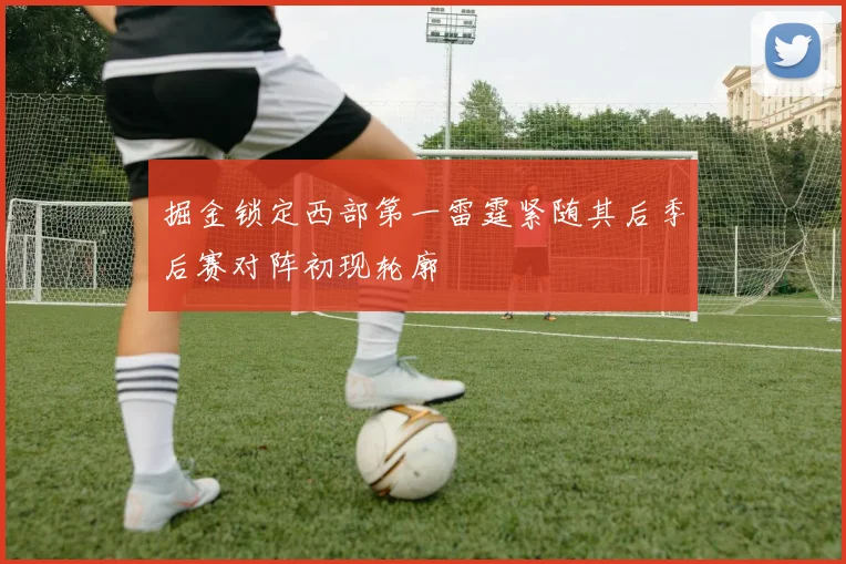 掘金锁定西部第一雷霆紧随其后季后赛对阵初现轮廓