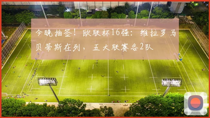 今晚抽签！欧联杯16强：维拉罗马贝蒂斯在列，五大联赛各2队