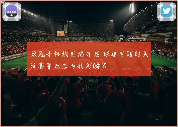 欧冠手机线直播开启 球迷可随时关注赛事动态与精彩瞬间