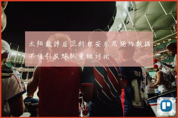 太阳裁掉后卫科尔安东尼场均数据不佳引发球队重组讨论